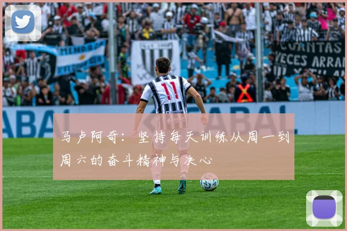 马卢阿奇：坚持每天训练从周一到周六的奋斗精神与决心