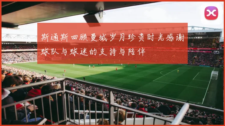 斯通斯回顾曼城岁月珍贵时光感谢球队与球迷的支持与陪伴