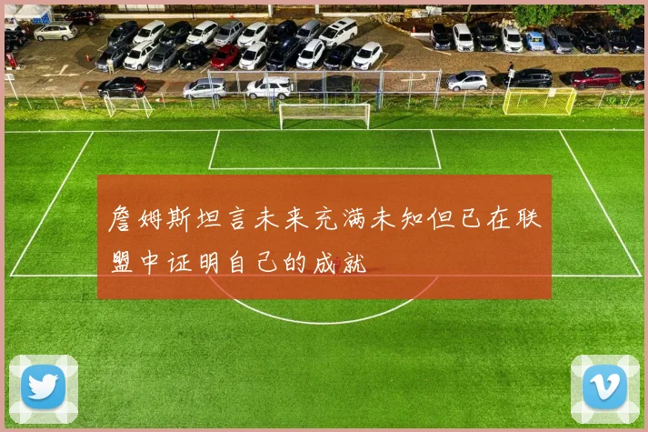 詹姆斯坦言未来充满未知但已在联盟中证明自己的成就