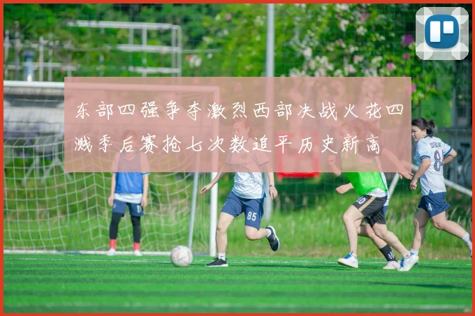 东部四强争夺激烈西部决战火花四溅季后赛抢七次数追平历史新高