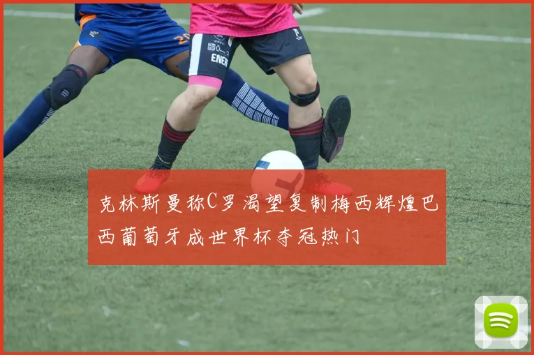 克林斯曼称C罗渴望复制梅西辉煌巴西葡萄牙成世界杯夺冠热门