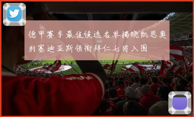 德甲赛季最佳候选名单揭晓凯恩奥利塞迪亚斯领衔拜仁七将入围