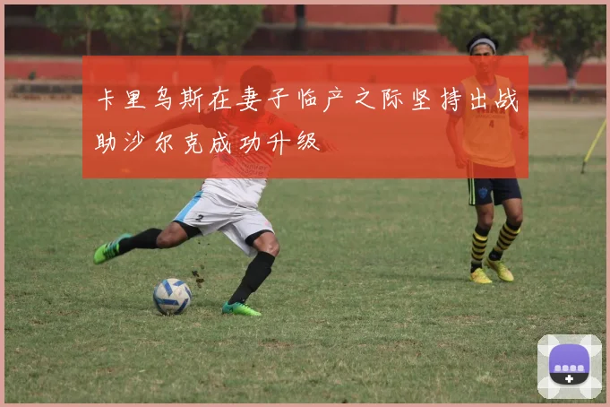 卡里乌斯在妻子临产之际坚持出战助沙尔克成功升级