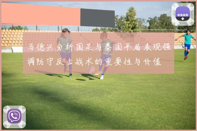 马德兴分析国足与泰国平局表现强调防守反击战术的重要性与价值