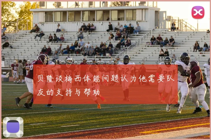 贝隆谈梅西体能问题认为他需要队友的支持与帮助