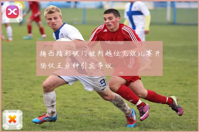 梅西精彩破门被判越位无效比赛开场仅五分钟引发争议