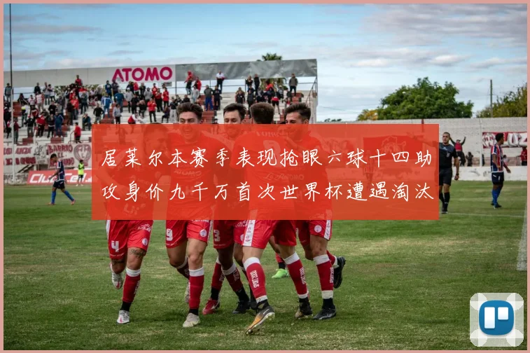 居莱尔本赛季表现抢眼六球十四助攻身价九千万首次世界杯遭遇淘汰