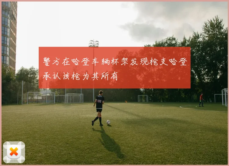 警方在哈登车辆杯架发现枪支哈登承认该枪为其所有