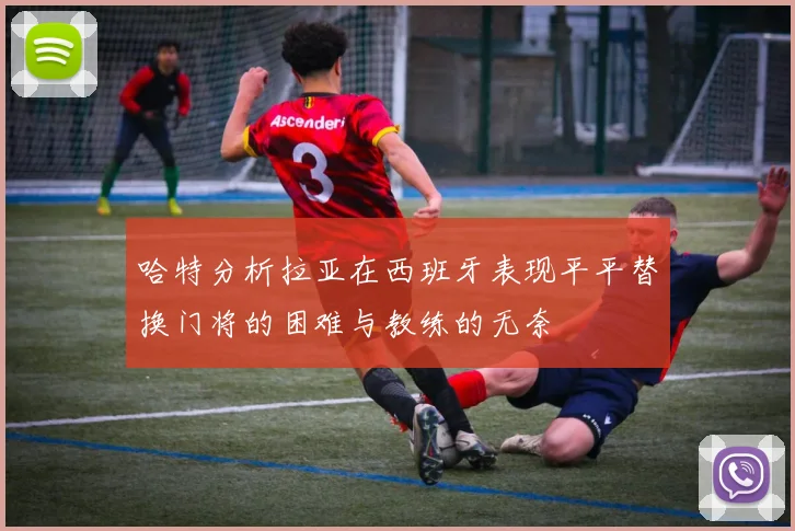 哈特分析拉亚在西班牙表现平平替换门将的困难与教练的无奈