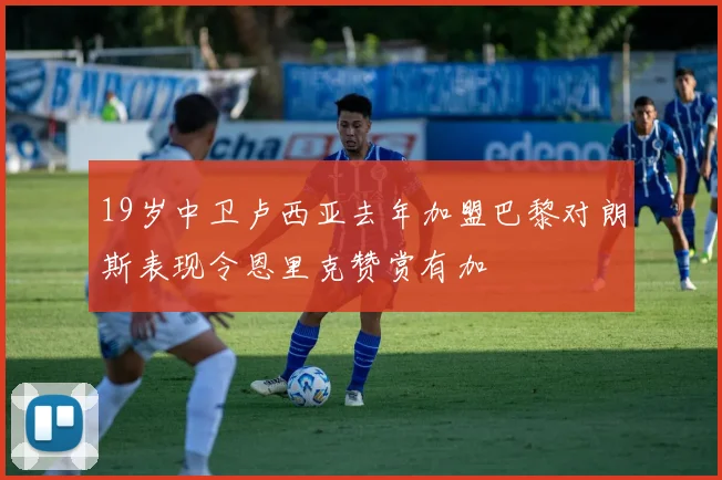 19岁中卫卢西亚去年加盟巴黎对朗斯表现令恩里克赞赏有加